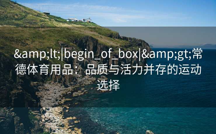 <|begin_of_box|>常德体育用品:品质与活力并存的运动选择 <|begin_of_box|>常德体育用品:品质与活力并存的运动选择