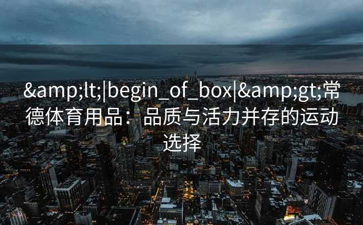 <|begin_of_box|>常德体育用品:品质与活力并存的运动选择 <|begin_of_box|>常德体育用品:品质与活力并存的运动选择