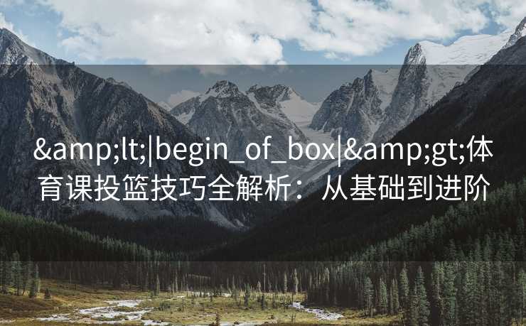 <|begin_of_box|>体育课投篮技巧全解析:从基础到进阶 <|begin_of_box|>体育课投篮技巧全解析:从基础到进阶