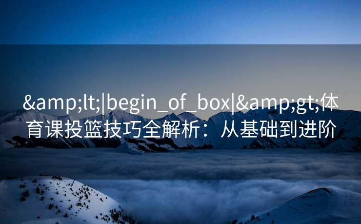 <|begin_of_box|>体育课投篮技巧全解析:从基础到进阶 <|begin_of_box|>体育课投篮技巧全解析:从基础到进阶