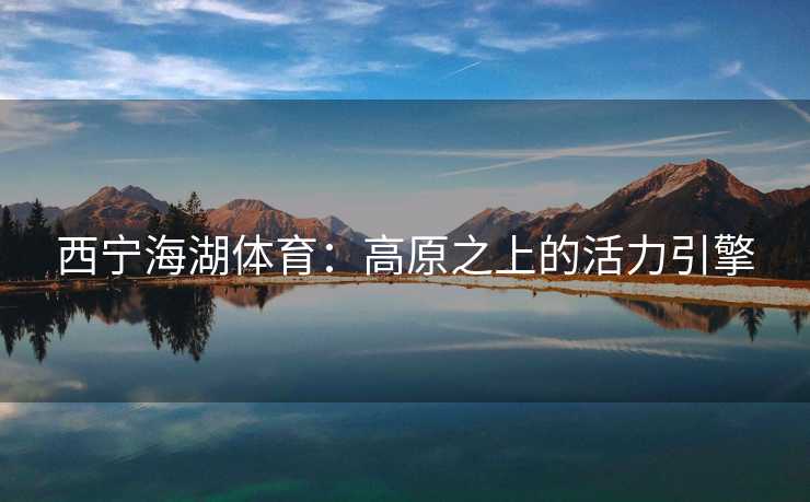 西宁海湖体育：高原之上的活力引擎