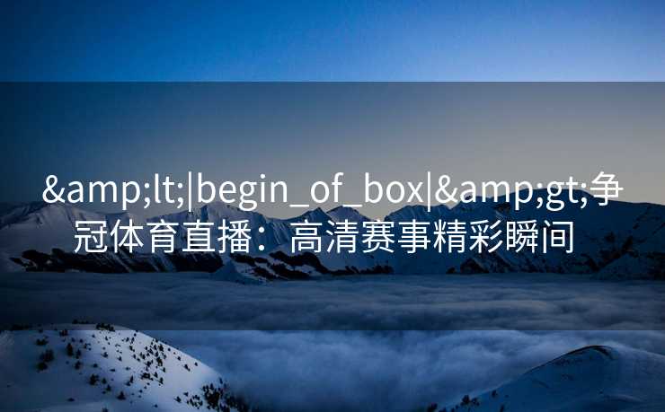 <|begin_of_box|>争冠体育直播：高清赛事精彩瞬间  