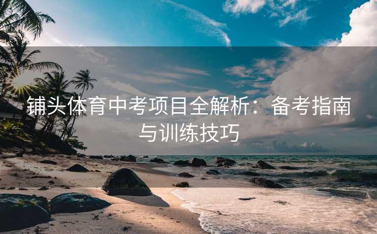 铺头体育中考项目全解析：备考指南与训练技巧