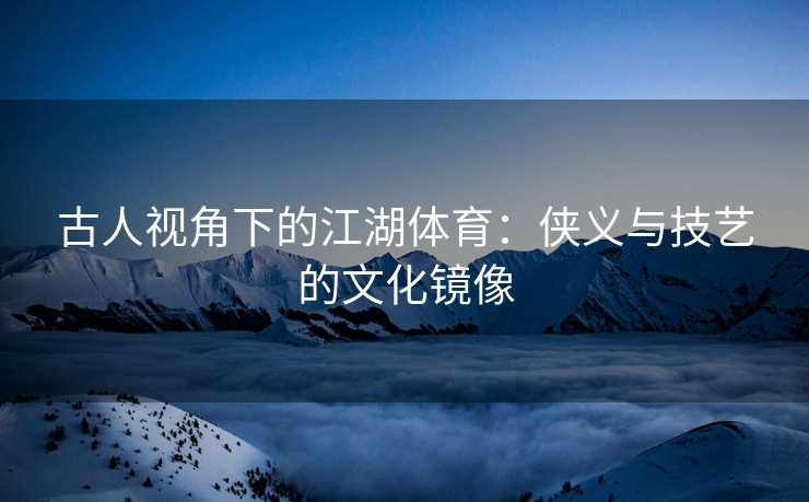 古人视角下的江湖体育：侠义与技艺的文化镜像