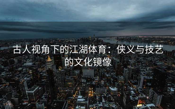 古人视角下的江湖体育：侠义与技艺的文化镜像