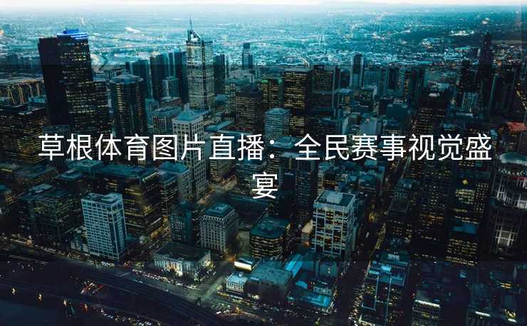 草根体育图片直播：全民赛事视觉盛宴
