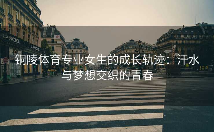 铜陵体育专业女生的成长轨迹：汗水与梦想交织的青春
