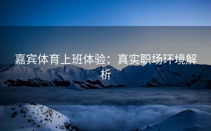 嘉宾体育上班体验：真实职场环境解析