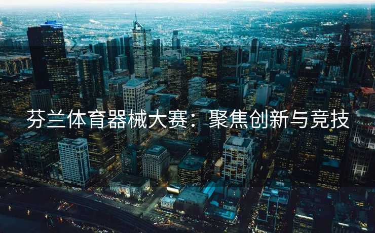 芬兰体育器械大赛：聚焦创新与竞技