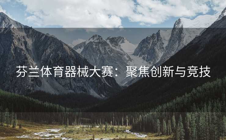 芬兰体育器械大赛：聚焦创新与竞技