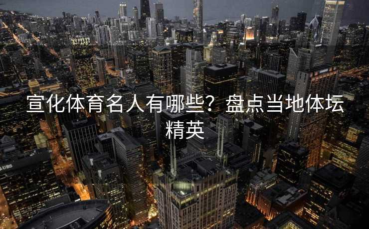宣化体育名人有哪些？盘点当地体坛精英
