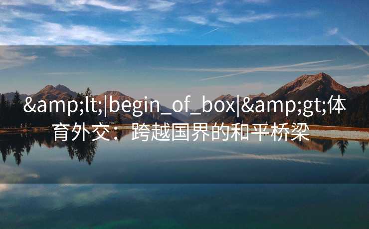 &lt;|begin_of_box|&gt;体育外交：跨越国界的和平桥梁  