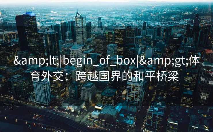 &lt;|begin_of_box|&gt;体育外交：跨越国界的和平桥梁  