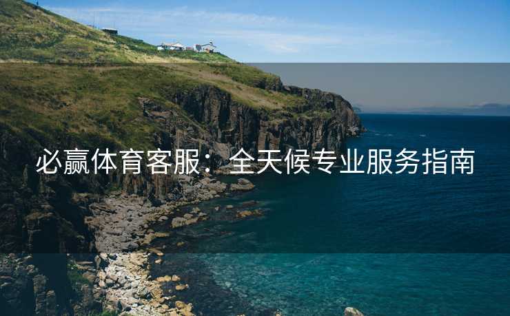必赢体育客服：全天候专业服务指南
