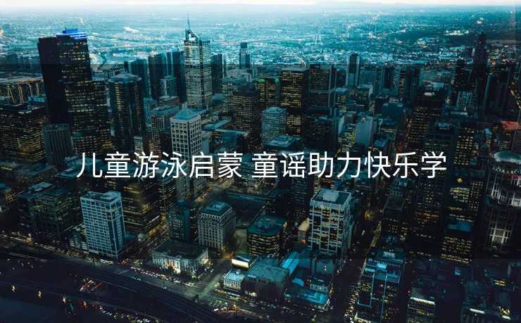 儿童游泳启蒙 童谣助力快乐学